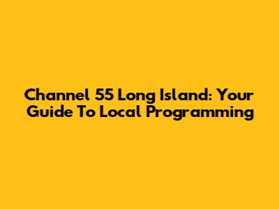 Channel 55 Long Island: Your Guide To Local Programming