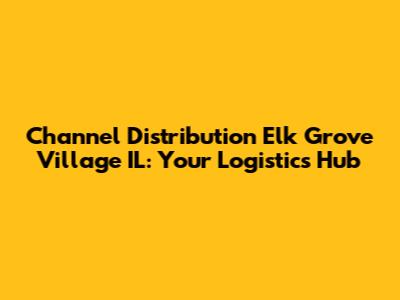 Channel Distribution Elk Grove Village IL: Your Logistics Hub