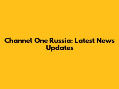 Channel One Russia: Latest News Updates