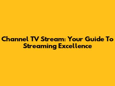 Channel TV Stream: Your Guide To Streaming Excellence