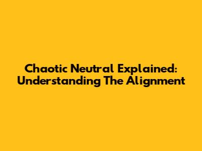 Chaotic Neutral Explained: Understanding The Alignment