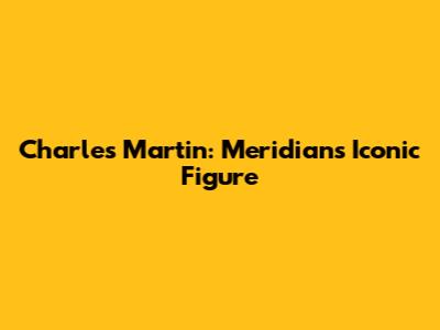 Charles Martin: Meridian's Iconic Figure