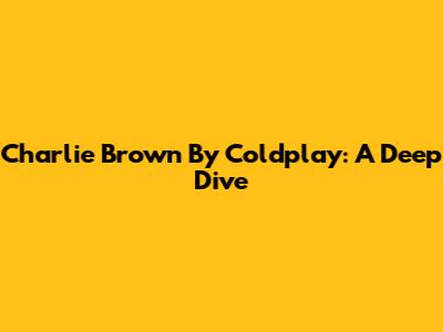 Charlie Brown By Coldplay: A Deep Dive