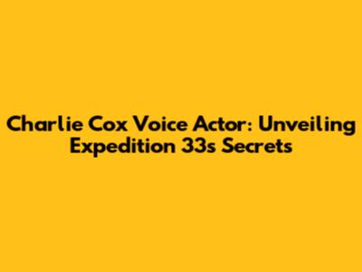 Charlie Cox Voice Actor: Unveiling Expedition 33's Secrets