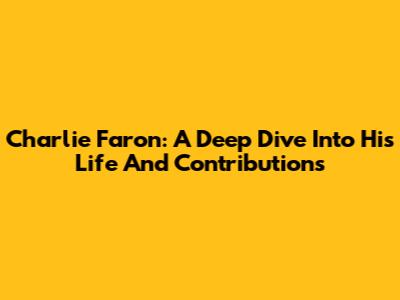 Charlie Faron: A Deep Dive Into His Life And Contributions