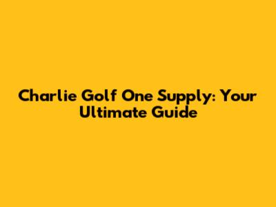 Charlie Golf One Supply: Your Ultimate Guide