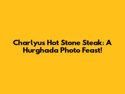 Charlyu's Hot Stone Steak: A Hurghada Photo Feast!