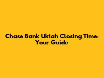 Chase Bank Ukiah Closing Time: Your Guide
