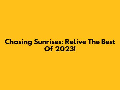 Chasing Sunrises: Relive The Best Of 2023!