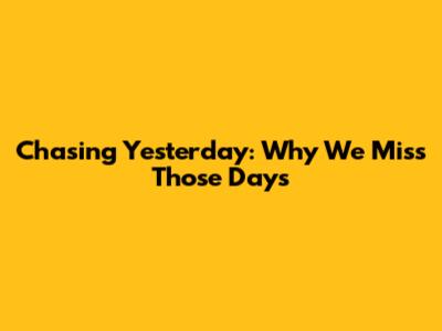 Chasing Yesterday: Why We Miss Those Days