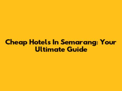 Cheap Hotels In Semarang: Your Ultimate Guide