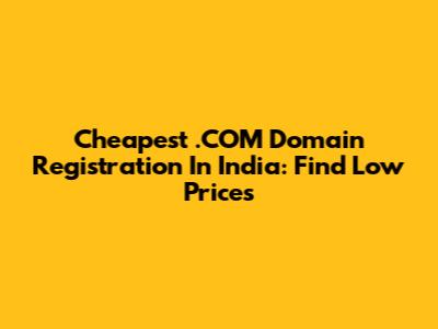 Cheapest .COM Domain Registration In India: Find Low Prices