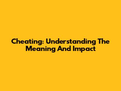 Cheating: Understanding The Meaning And Impact
