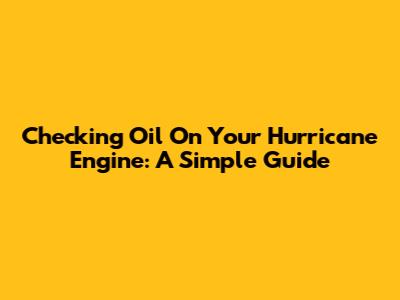 Checking Oil On Your Hurricane Engine: A Simple Guide