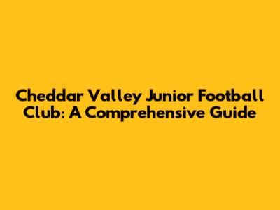 Cheddar Valley Junior Football Club: A Comprehensive Guide