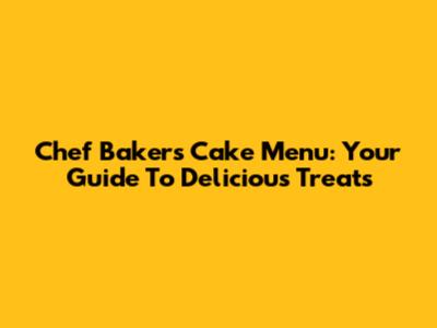 Chef Bakers Cake Menu: Your Guide To Delicious Treats