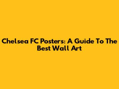 Chelsea FC Posters: A Guide To The Best Wall Art