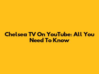 Chelsea TV On YouTube: All You Need To Know