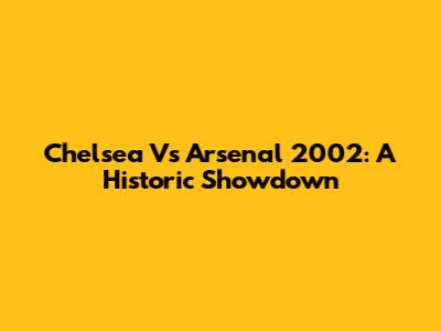Chelsea Vs Arsenal 2002: A Historic Showdown