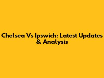 Chelsea Vs Ipswich: Latest Updates & Analysis