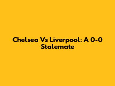 Chelsea Vs Liverpool: A 0-0 Stalemate