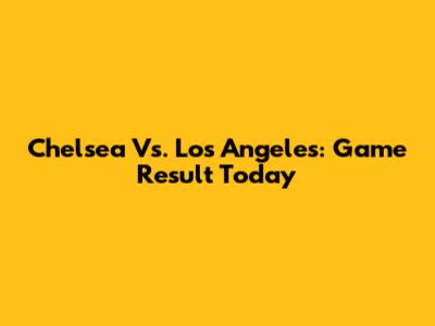 Chelsea Vs. Los Angeles: Game Result Today