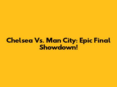 Chelsea Vs. Man City: Epic Final Showdown!