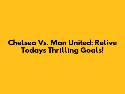 Chelsea Vs. Man United: Relive Today's Thrilling Goals!