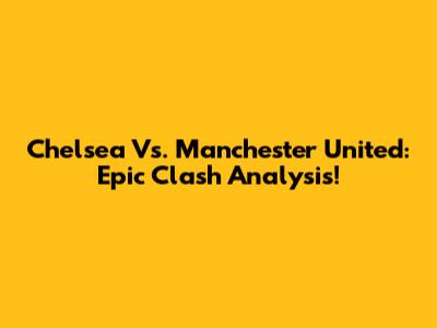Chelsea Vs. Manchester United: Epic Clash Analysis!