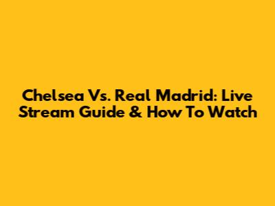 Chelsea Vs. Real Madrid: Live Stream Guide & How To Watch