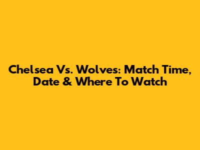 Chelsea Vs. Wolves: Match Time, Date & Where To Watch