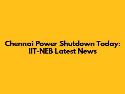 Chennai Power Shutdown Today: IIT-NEB Latest News