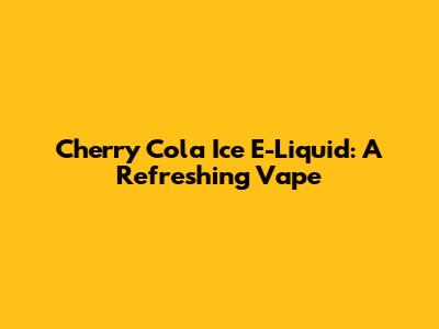 Cherry Cola Ice E-Liquid: A Refreshing Vape