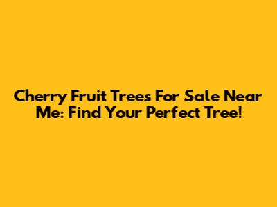 Cherry Fruit Trees For Sale Near Me: Find Your Perfect Tree!