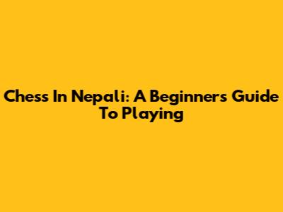 Chess In Nepali: A Beginner's Guide To Playing