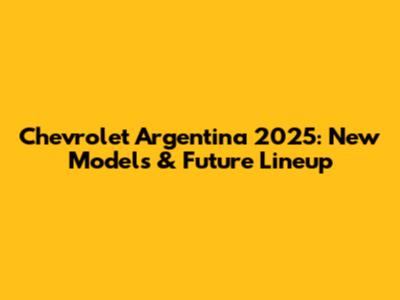Chevrolet Argentina 2025: New Models & Future Lineup