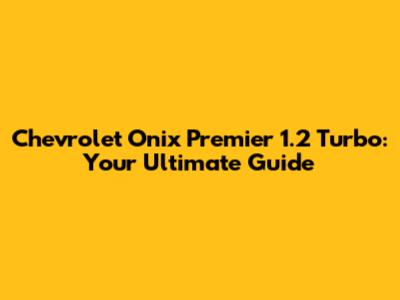 Chevrolet Onix Premier 1.2 Turbo: Your Ultimate Guide