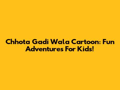 Chhota Gadi Wala Cartoon: Fun Adventures For Kids!