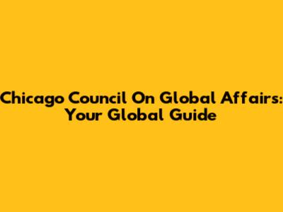 Chicago Council On Global Affairs: Your Global Guide