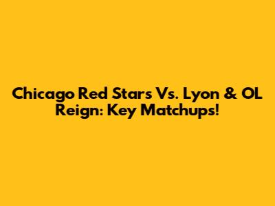 Chicago Red Stars Vs. Lyon & OL Reign: Key Matchups!