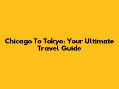 Chicago To Tokyo: Your Ultimate Travel Guide