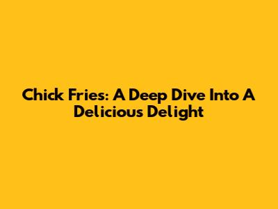 Chick Fries: A Deep Dive Into A Delicious Delight