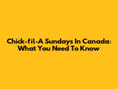 Chick-fil-A Sundays In Canada: What You Need To Know