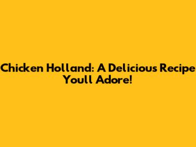 Chicken Holland: A Delicious Recipe You'll Adore!