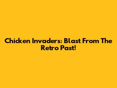 Chicken Invaders: Blast From The Retro Past!