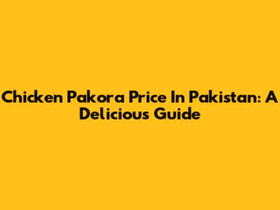 Chicken Pakora Price In Pakistan: A Delicious Guide