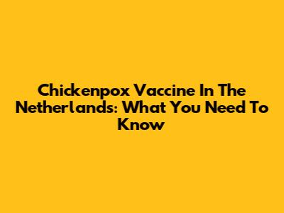 Chickenpox Vaccine In The Netherlands: What You Need To Know