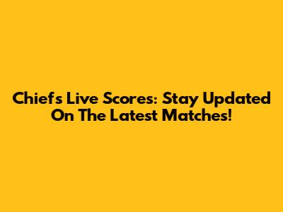 Chiefs Live Scores: Stay Updated On The Latest Matches!