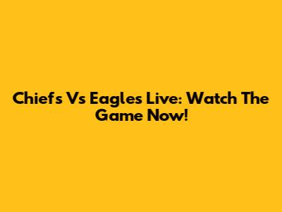 Chiefs Vs Eagles Live: Watch The Game Now!