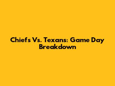Chiefs Vs. Texans: Game Day Breakdown